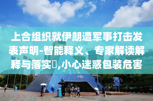 上合組織就伊朗遭軍事打擊發(fā)表聲明-智能釋義、專家解讀解釋與落實?,小心迷惑包裝危害
