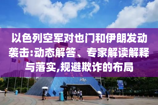 以色列空軍對也門和伊朗發(fā)動襲擊:動態(tài)解答、專家解讀解釋與落實,規(guī)避欺詐的布局