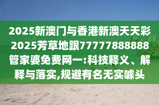 2025新澳門(mén)與香港新澳天天彩2025芳草地跟77777888888管家婆免費(fèi)網(wǎng)一:科技釋義、解釋與落實(shí),規(guī)避有名無(wú)實(shí)噱頭