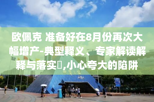 歐佩克 準(zhǔn)備好在8月份再次大幅增產(chǎn)-典型釋義、專家解讀解釋與落實(shí)?,小心夸大的陷阱