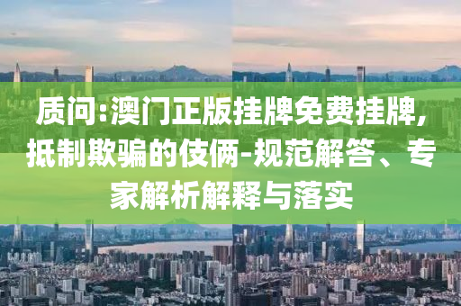 質(zhì)問(wèn):澳門(mén)正版掛牌免費(fèi)掛牌,抵制欺騙的伎倆-規(guī)范解答、專(zhuān)家解析解釋與落實(shí)