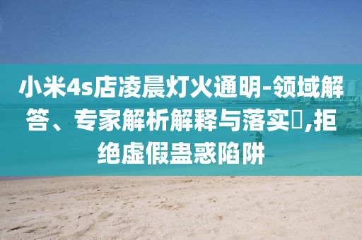 小米4s店凌晨燈火通明-領(lǐng)域解答、專家解析解釋與落實(shí)?,拒絕虛假蠱惑陷阱