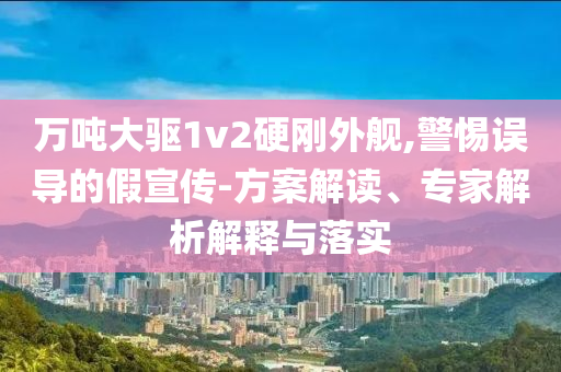 萬噸大驅(qū)1v2硬剛外艦,警惕誤導(dǎo)的假宣傳-方案解讀、專家解析解釋與落實(shí)