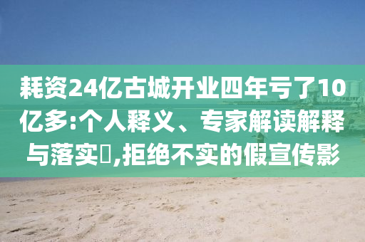 耗資24億古城開業(yè)四年虧了10億多:個(gè)人釋義、專家解讀解釋與落實(shí)?,拒絕不實(shí)的假宣傳影