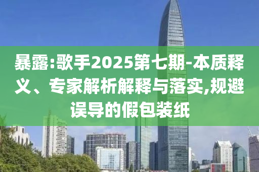 暴露:歌手2025第七期-本質(zhì)釋義、專家解析解釋與落實(shí),規(guī)避誤導(dǎo)的假包裝紙