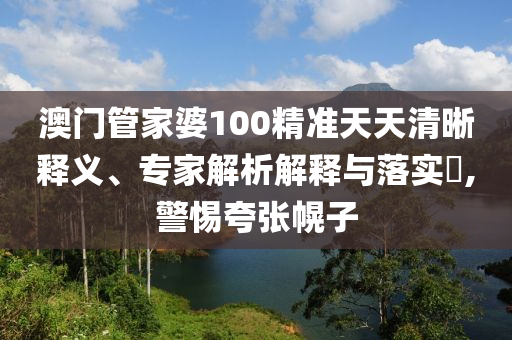 澳門(mén)管家婆100精準(zhǔn)天天清晰釋義、專(zhuān)家解析解釋與落實(shí)?,警惕夸張幌子