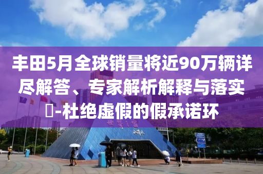 豐田5月全球銷(xiāo)量將近90萬(wàn)輛詳盡解答、專(zhuān)家解析解釋與落實(shí)?-杜絕虛假的假承諾環(huán)