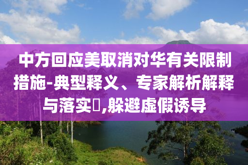 中方回應(yīng)美取消對(duì)華有關(guān)限制措施-典型釋義、專(zhuān)家解析解釋與落實(shí)?,躲避虛假誘導(dǎo)