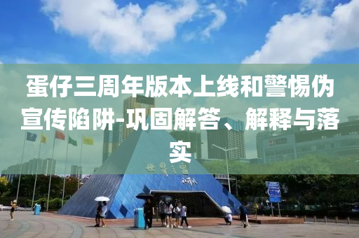 蛋仔三周年版本上線和警惕偽宣傳陷阱-鞏固解答、解釋與落實(shí)
