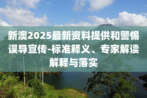 新澳2025最新資料提供和警惕誤導(dǎo)宣傳-標準釋義、專家解讀解釋與落實