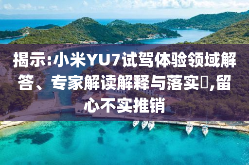 揭示:小米YU7試駕體驗(yàn)領(lǐng)域解答、專(zhuān)家解讀解釋與落實(shí)?,留心不實(shí)推銷(xiāo)