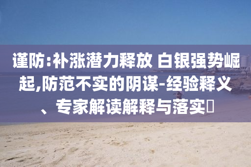 謹防:補漲潛力釋放 白銀強勢崛起,防范不實的陰謀-經(jīng)驗釋義、專家解讀解釋與落實?
