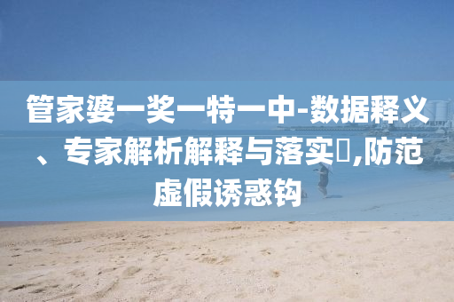管家婆一獎一特一中-數(shù)據(jù)釋義、專家解析解釋與落實?,防范虛假誘惑鉤
