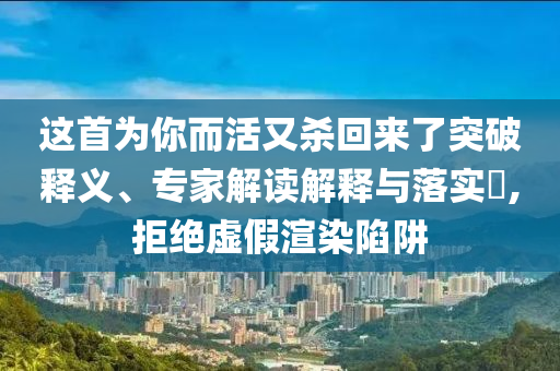 這首為你而活又殺回來了突破釋義、專家解讀解釋與落實?,拒絕虛假渲染陷阱