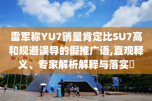 雷軍稱YU7銷量肯定比SU7高和規(guī)避誤導(dǎo)的假推廣語,直觀釋義、專家解析解釋與落實?