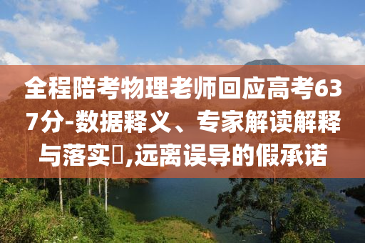 全程陪考物理老師回應(yīng)高考637分-數(shù)據(jù)釋義、專家解讀解釋與落實?,遠(yuǎn)離誤導(dǎo)的假承諾