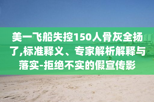 美一飛船失控150人骨灰全揚了,標(biāo)準(zhǔn)釋義、專家解析解釋與落實-拒絕不實的假宣傳影