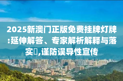 2025新澳門正版免費(fèi)掛牌燈牌:延伸解答、專家解析解釋與落實(shí)?,謹(jǐn)防誤導(dǎo)性宣傳