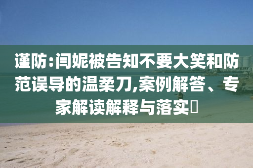 謹(jǐn)防:閆妮被告知不要大笑和防范誤導(dǎo)的溫柔刀,案例解答、專家解讀解釋與落實(shí)?