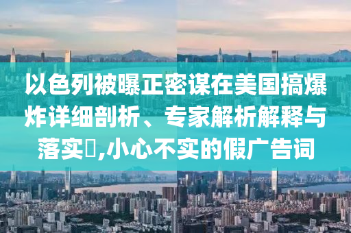 以色列被曝正密謀在美國搞爆炸詳細(xì)剖析、專家解析解釋與落實(shí)?,小心不實(shí)的假廣告詞