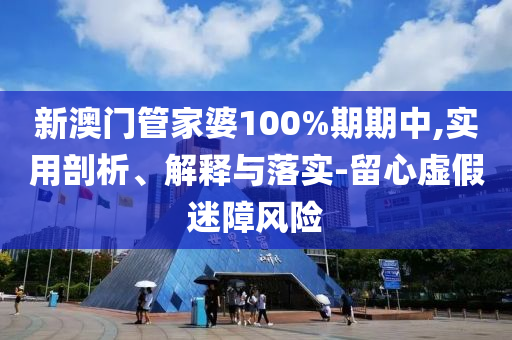 新澳門(mén)管家婆100%期期中,實(shí)用剖析、解釋與落實(shí)-留心虛假迷障風(fēng)險(xiǎn)