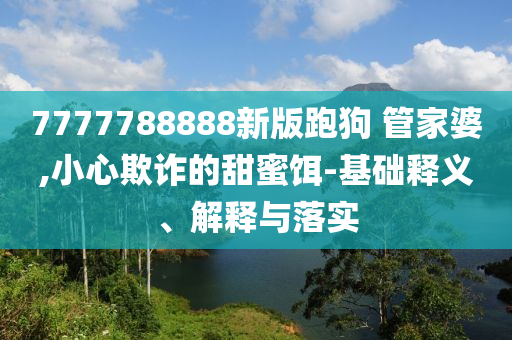 7777788888新版跑狗?管家婆,小心欺詐的甜蜜餌-基礎(chǔ)釋義、解釋與落實(shí)