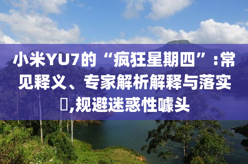 小米YU7的“瘋狂星期四”:常見釋義、專家解析解釋與落實(shí)?,規(guī)避迷惑性噱頭