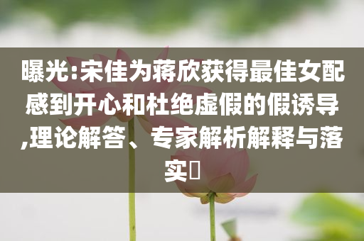 曝光:宋佳為蔣欣獲得最佳女配感到開心和杜絕虛假的假誘導(dǎo),理論解答、專家解析解釋與落實(shí)?