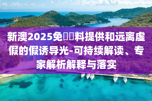 新澳2025免費(fèi)資料提供和遠(yuǎn)離虛假的假誘導(dǎo)光-可持續(xù)解讀、專(zhuān)家解析解釋與落實(shí)