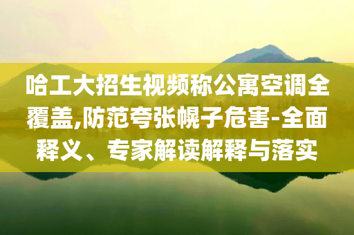 哈工大招生視頻稱公寓空調全覆蓋,防范夸張幌子危害-全面釋義、專家解讀解釋與落實