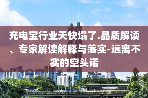 充電寶行業(yè)天快塌了.品質解讀、專家解讀解釋與落實-遠離不實的空頭諾