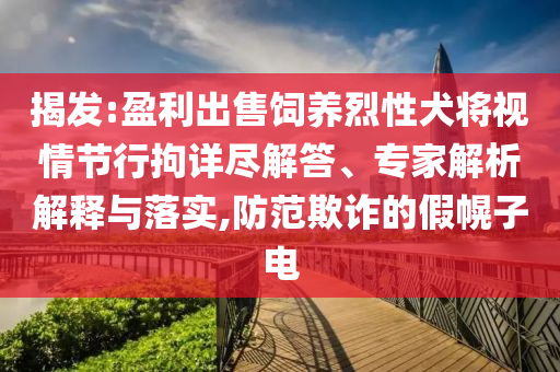 揭發(fā):盈利出售飼養(yǎng)烈性犬將視情節(jié)行拘詳盡解答、專家解析解釋與落實,防范欺詐的假幌子電