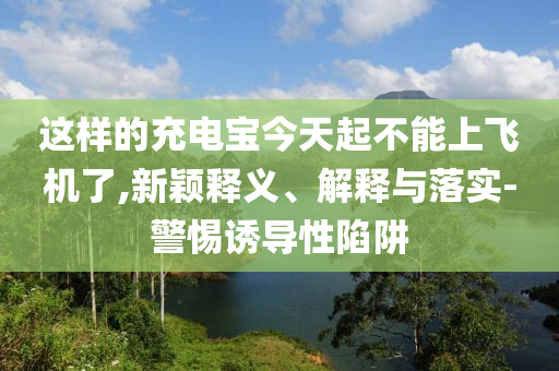 這樣的充電寶今天起不能上飛機了,新穎釋義、解釋與落實-警惕誘導(dǎo)性陷阱
