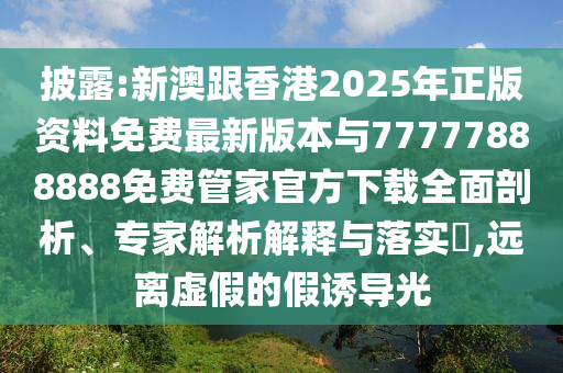 披露:新澳跟香港2025年正版資料免費(fèi)最新版本與77777888888免費(fèi)管家官方下載全面剖析、專家解析解釋與落實(shí)?,遠(yuǎn)離虛假的假誘導(dǎo)光