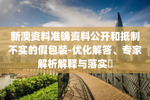 新澳資料準(zhǔn)確資料公開和抵制不實(shí)的假包裝-優(yōu)化解答、專家解析解釋與落實(shí)?