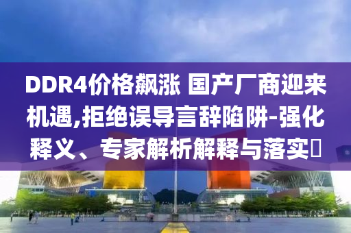 DDR4價格飆漲 國產(chǎn)廠商迎來機遇,拒絕誤導(dǎo)言辭陷阱-強化釋義、專家解析解釋與落實?