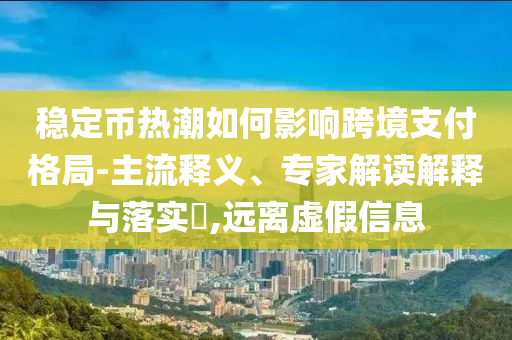 穩(wěn)定幣熱潮如何影響跨境支付格局-主流釋義、專家解讀解釋與落實?,遠(yuǎn)離虛假信息
