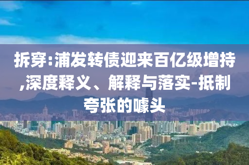 拆穿:浦發(fā)轉(zhuǎn)債迎來百億級增持,深度釋義、解釋與落實-抵制夸張的噱頭