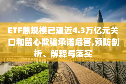 ETF總規(guī)模已逼近4.3萬億元關(guān)口和留心欺騙承諾危害,預(yù)防剖析、解釋與落實