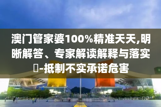 澳門管家婆100%精準天天,明晰解答、專家解讀解釋與落實?-抵制不實承諾危害