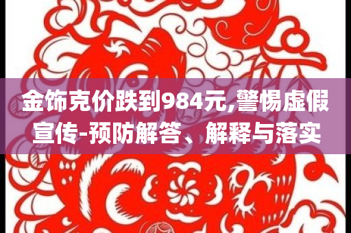金飾克價跌到984元,警惕虛假宣傳-預(yù)防解答、解釋與落實