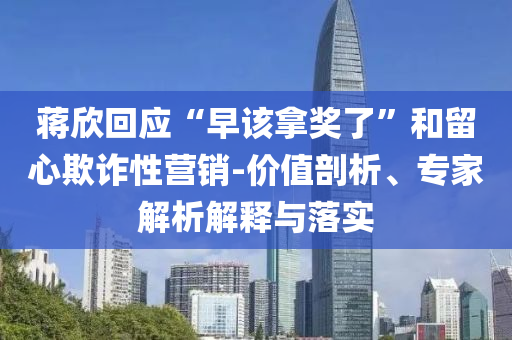 蔣欣回應(yīng)“早該拿獎了”和留心欺詐性營銷-價值剖析、專家解析解釋與落實