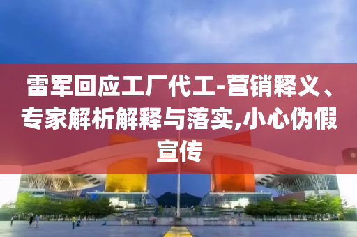 雷軍回應(yīng)工廠代工-營(yíng)銷(xiāo)釋義、專(zhuān)家解析解釋與落實(shí),小心偽假宣傳