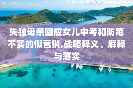 失獨(dú)母親回應(yīng)女兒中考和防范不實(shí)的假營(yíng)銷(xiāo),戰(zhàn)略釋義、解釋與落實(shí)