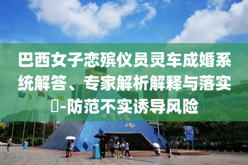 巴西女子戀殯儀員靈車(chē)成婚系統(tǒng)解答、專(zhuān)家解析解釋與落實(shí)?-防范不實(shí)誘導(dǎo)風(fēng)險(xiǎn)