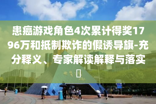 患癌游戲角色4次累計(jì)得獎(jiǎng)1796萬(wàn)和抵制欺詐的假誘導(dǎo)旗-充分釋義、專(zhuān)家解讀解釋與落實(shí)?