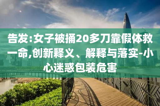 告發(fā):女子被捅20多刀靠假體救一命,創(chuàng)新釋義、解釋與落實(shí)-小心迷惑包裝危害
