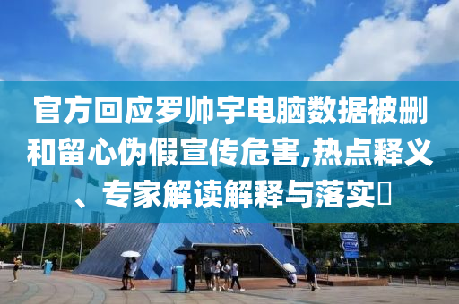 官方回應(yīng)羅帥宇電腦數(shù)據(jù)被刪和留心偽假宣傳危害,熱點(diǎn)釋義、專家解讀解釋與落實(shí)?