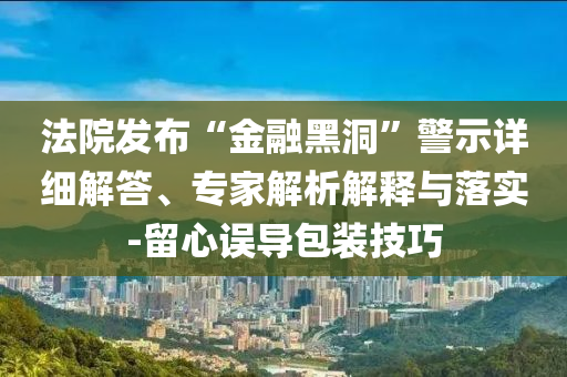 法院發(fā)布“金融黑洞”警示詳細(xì)解答、專家解析解釋與落實(shí)-留心誤導(dǎo)包裝技巧