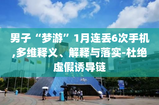 男子“夢游”1月連丟6次手機(jī),多維釋義、解釋與落實(shí)-杜絕虛假誘導(dǎo)鏈